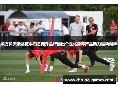 莱万多夫斯基携手知名健身品牌推出个性化营养产品助力运动健康