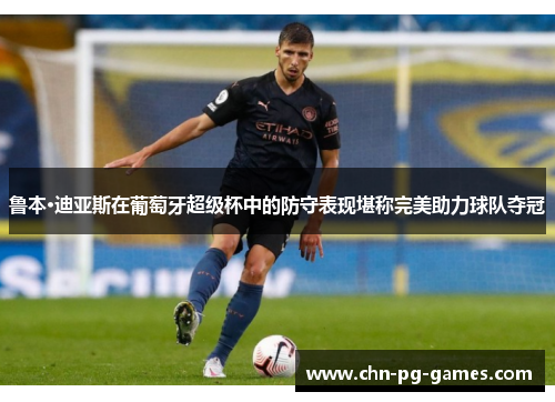 鲁本·迪亚斯在葡萄牙超级杯中的防守表现堪称完美助力球队夺冠