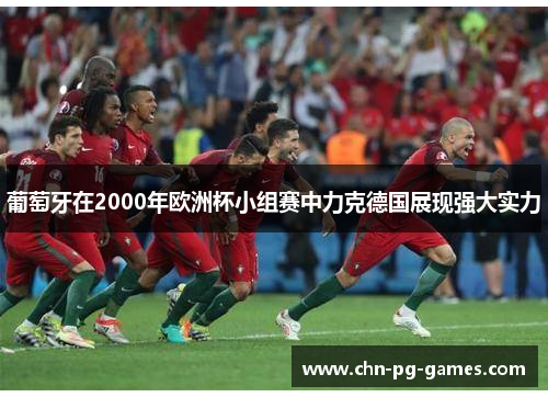 葡萄牙在2000年欧洲杯小组赛中力克德国展现强大实力