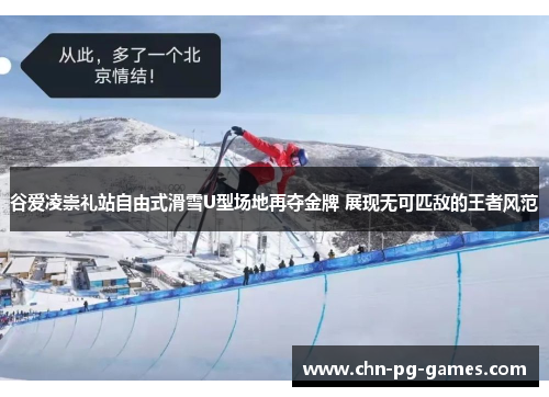 谷爱凌崇礼站自由式滑雪U型场地再夺金牌 展现无可匹敌的王者风范