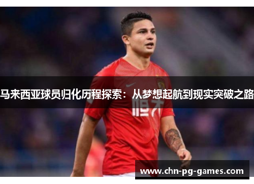 马来西亚球员归化历程探索：从梦想起航到现实突破之路